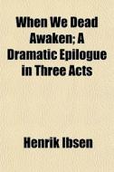When We Dead Awaken; A Dramatic Epilogue In Three Acts di Henrik Ibsen edito da General Books Llc