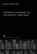 Opening a Highway to the Pacific 1838-1846 di James Christy Bell edito da Columbia University Press