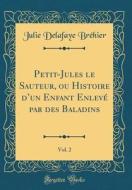 Petit-Jules Le Sauteur, Ou Histoire D'Un Enfant Enlev' Par Des Baladins, Vol. 2 (Classic Reprint) di Julie Delafaye Br'hier edito da Forgotten Books