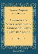 Canzonette Anacreontiche Di Lindoro Elateo Pastore Arcade (Classic Reprint) di Lorenzo Magalotti edito da Forgotten Books