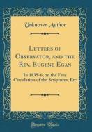 Letters of Observator, and the REV. Eugene Egan: In 1835-6, on the Free Circulation of the Scriptures, Etc (Classic Reprint) di Unknown Author edito da Forgotten Books