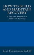 How to Build and Maintain Recovery: A Positive Approach to Addiction Recovery di Gary Blanchard Ladc1 edito da Positive Path Books