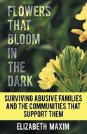 Flowers That Bloom in the Dark: Surviving Abusive Families and the Communities That Support Them di Elizabeth Maxim edito da ELIZABETH MAXIM