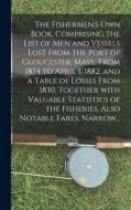 The Fishermen's Own Book, Comprising The List Of Men And Vessels Lost From The Port Of Gloucester, Mass., From 1874 To April 1, 1882, And A Table Of L di Anonymous edito da Legare Street Press