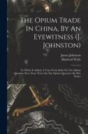 The Opium Trade In China, By An Eyewitness (j. Johnston): To Which Is Added, A Voice From India On The Opium Question (extr. From 'notes On The Opium di James Johnston, Macleod Wylie edito da LEGARE STREET PR