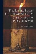 The Little Book Of The Most Holy Child Jesus. A Prayer-book di John Priestley Warmoll edito da LEGARE STREET PR