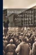 War-time Strikes and Their Adjustment di Alexander M. Bing edito da LEGARE STREET PR