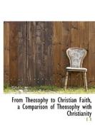 From Theosophy To Christian Faith, A Comparison Of Theosophy With Christianity di E R edito da Bibliolife