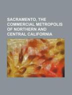 Sacramento, the Commercial Metropolis of Northern and Central California di Books Group edito da Rarebooksclub.com