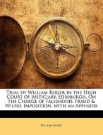 Trial of William Roger in the High Court of Justiciary, Edinburgh, On the Charge of Falsehood, Fraud & Wilful Imposition di William Roger edito da Nabu Press
