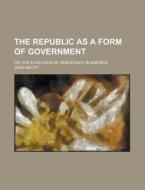 The Republic As A Form Of Government; Or di John Scott edito da Rarebooksclub.com