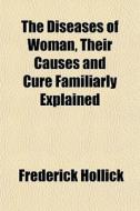 The Diseases Of Woman, Their Causes And di Frederick Hollick edito da General Books