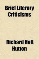 Brief Literary Criticisms di Richard Holt Hutton edito da General Books
