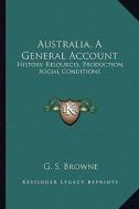 Australia, a General Account: History, Resources, Production, Social Conditions di G. S. Browne edito da Kessinger Publishing