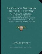 An  Oration Delivered Before the Citizens of Charlestown: On the Fifty-Second Anniversary of the Declaration of the Independence of the United States di Edward Everett edito da Kessinger Publishing