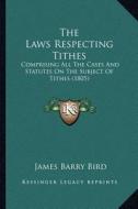 The Laws Respecting Tithes: Comprising All the Cases and Statutes on the Subject of Tithes (1805) di James Barry Bird edito da Kessinger Publishing