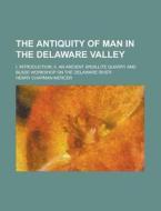 The Antiquity Of Man In The Delaware Valley; I. Introduction; Ii. An Ancient Argillite Quarry And Blade Workshop On The Delaware River di U S Government, Henry Chapman Mercer edito da Rarebooksclub.com