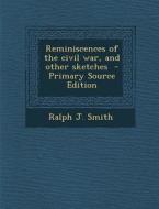 Reminiscences of the Civil War, and Other Sketches - Primary Source Edition di Ralph J. Smith edito da Nabu Press