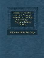 Lessons in Truth; A Course of Twelve Lessons in Practical Christianity di H. Emilie 1848-1941 Cady edito da Nabu Press