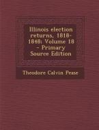 Illinois Election Returns, 1818-1848; Volume 18 - Primary Source Edition di Theodore Calvin Pease edito da Nabu Press