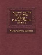 Logwood and Its Use in Wool-Dyeing - Primary Source Edition di Walter Myers Gardner edito da Nabu Press