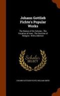 Johann Gottlieb Fichte's Popular Works di Johann Gottlieb Fichte, William Smith edito da Arkose Press