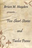 Five Short Stories and Twelve Poems di Brian M. Hayden edito da Createspace