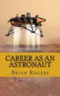 Career as an Astronaut: What They Do, How to Become One, and What the Future Holds! di Brian Rogers edito da Createspace