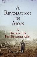 A Revolution in Arms: A History of the First Repeating Rifles di Joseph G. Bilby edito da WESTHOLME PUB