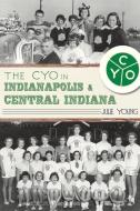The Cyo in Indianapolis & Central Indiana di Julie Young edito da HISTORY PR