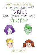 What Would You Do If Your Mom Was Purple and Your Dad Was Green? di Gail Aquino edito da Page Publishing Inc