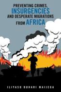 Preventing Crimes, Insurgencies And Desperate Migrations From Africa di Maijega Iliyasu Buhari Maijega edito da Trafford Publishing