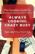 The Complete Guide to Always Looking Crazy Busy: Especially When You're Not di Bored at Work edito da INDEPENDENTLY PUBLISHED