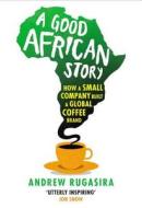 A Good African Story: How a Small Company Built a Global Coffee Brand di Andrew Rugasira edito da Bodley Head