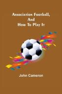 Association Football, and How To Play It di John Cameron edito da Alpha Editions