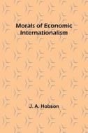 Morals of Economic Internationalism di J. A. Hobson edito da ALPHA ED