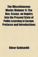 The Miscellaneous Works (volume 1); The Bee. Essays. An Inquiry Into The Present State Of Polite Learning In Europe. Prefaces And Introductions di Oliver Goldsmith edito da General Books Llc