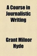 A Course In Journalistic Writing di Grant Milnor Hyde edito da General Books Llc