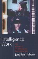Intelligence Work - The Politics of American Documentary di Jonathan Kahana edito da Columbia University Press