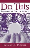 Do This: Liturgy as Performance di Richard D. McCall edito da UNIV OF NOTRE DAME