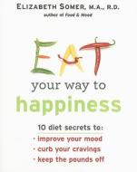 Eat Your Way to Happiness: 10 Diet Secrets to Improve Your Mood, Curb Your Cravings, Keep the Pounds Off di Elizabeth Somer edito da Harlequin