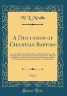 A Discussion of Christian Baptism, Vol. 1: As to Its Subject, Its Mode, Its History and Its Effects Upon Civil and Religious Society; In Opposition to di W. L. M'Calla edito da Forgotten Books