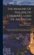 The Memoirs Of Philippe De Commines, Lord Of Argenton: Containing The Histories Of Louis Xi And Charles Viii, Kings Of France And Of Charles The Bold, di Philippe De Commynes edito da LEGARE STREET PR