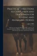 Practical Directions to Gentlemen and Tradesmen for Keeping and Managing Horses: With the Care Required Before and After a Journey. the Treatment of D di James Mills edito da LEGARE STREET PR