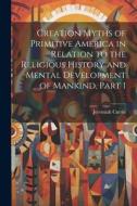 Creation Myths of Primitive America in Relation to the Religious History and Mental Development of Mankind, Part 1 di Jeremiah Curtin edito da LEGARE STREET PR