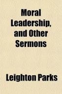 Moral Leadership, And Other Sermons di Leighton Parks edito da General Books Llc