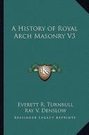 A History of Royal Arch Masonry V3 di Everett R. Turnbull, Ray V. Denslow edito da Kessinger Publishing