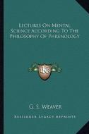 Lectures on Mental Science According to the Philosophy of Phrenology di G. S. Weaver edito da Kessinger Publishing
