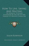 How to Live, Saving and Wasting: Or Domestic Economy Illustrated by the Life of Two Families of Opposite Character di Solon Robinson edito da Kessinger Publishing