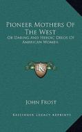 Pioneer Mothers of the West: Or Daring and Heroic Deeds of American Women di John Frost edito da Kessinger Publishing